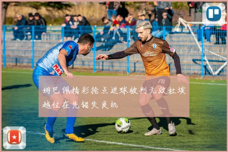 姆巴佩精彩抢点进球被判无效杜埃越位在先错失良机