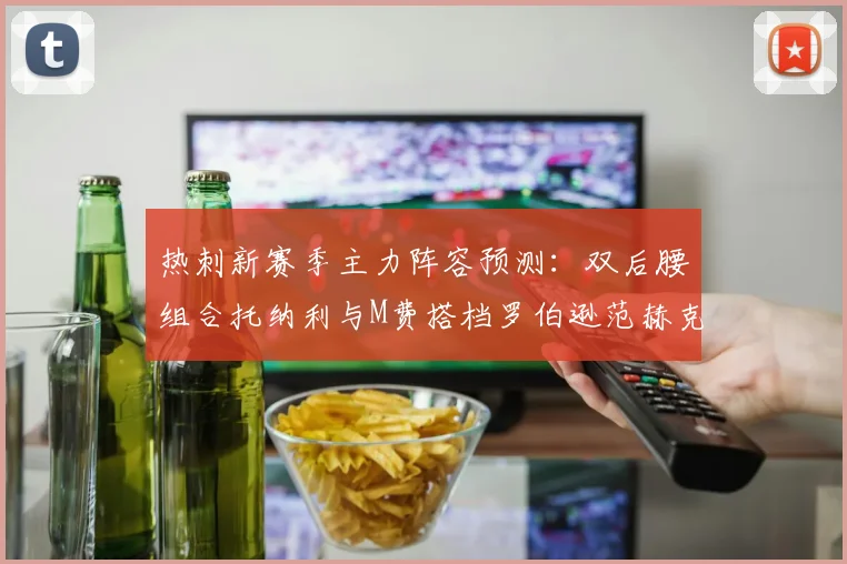 热刺新赛季主力阵容预测：双后腰组合托纳利与M费搭档罗伯逊范赫克加盟