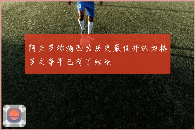 阿圭罗称梅西为历史最佳并认为梅罗之争早已有了结论