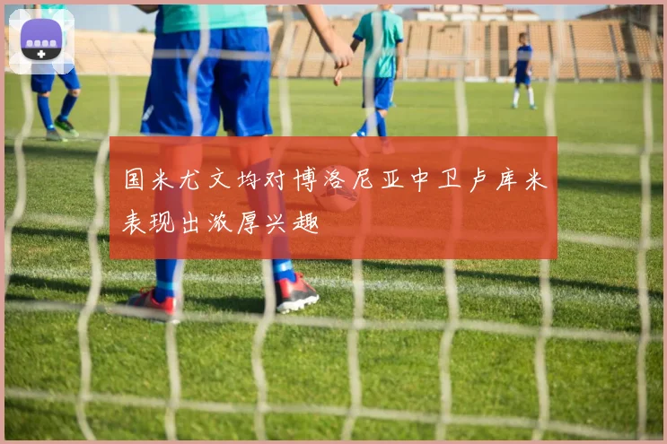 国米尤文均对博洛尼亚中卫卢库米表现出浓厚兴趣