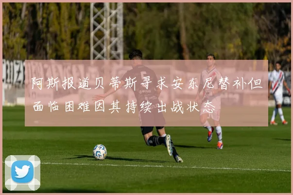阿斯报道贝蒂斯寻求安东尼替补但面临困难因其持续出战状态