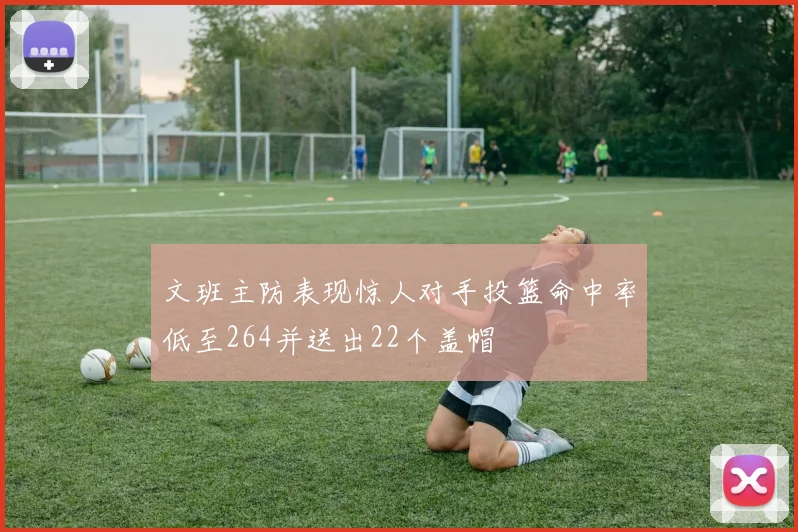 文班主防表现惊人对手投篮命中率低至264并送出22个盖帽