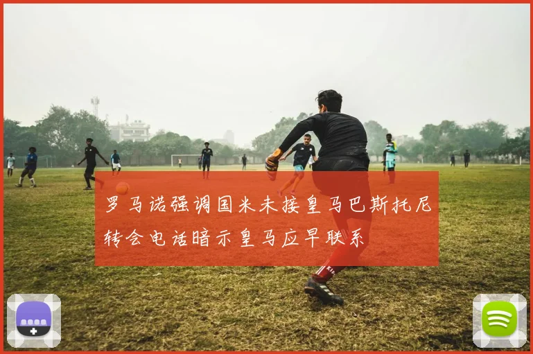 罗马诺强调国米未接皇马巴斯托尼转会电话暗示皇马应早联系