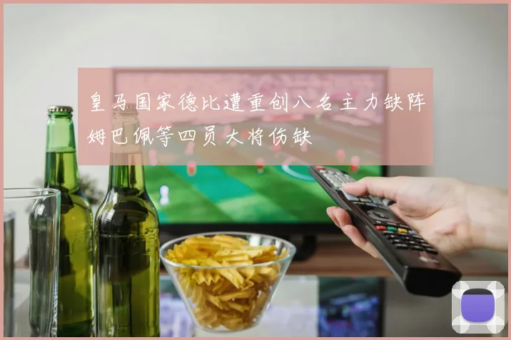 皇马国家德比遭重创八名主力缺阵姆巴佩等四员大将伤缺