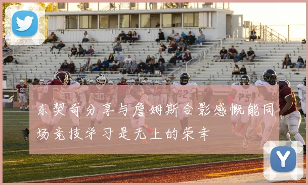 东契奇分享与詹姆斯合影感慨能同场竞技学习是无上的荣幸