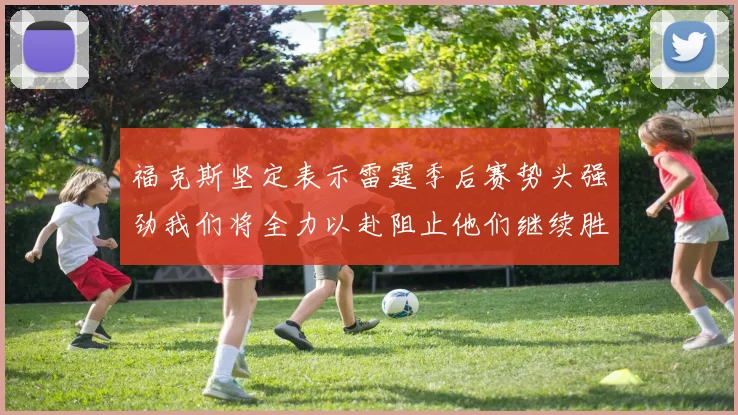 福克斯坚定表示雷霆季后赛势头强劲我们将全力以赴阻止他们继续胜利