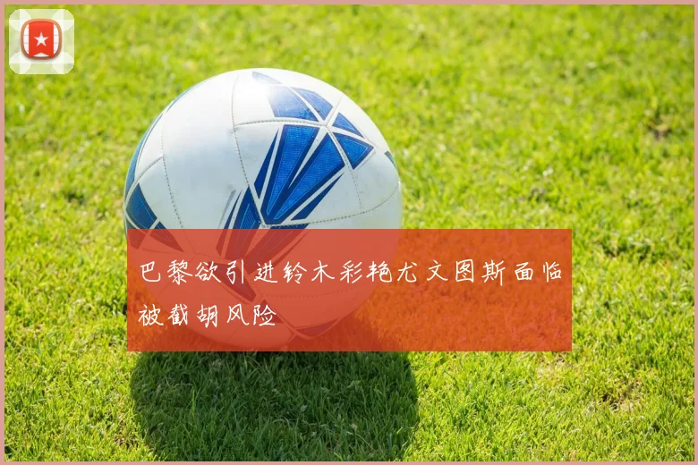 巴黎欲引进铃木彩艳尤文图斯面临被截胡风险