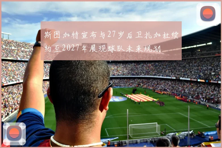 斯图加特宣布与27岁后卫扎加杜续约至2027年展现球队未来规划