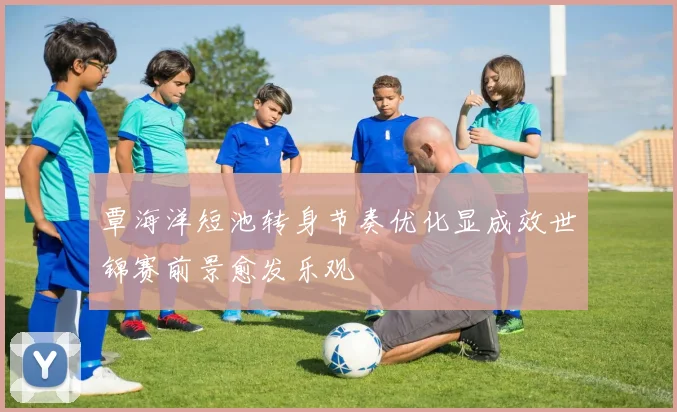 覃海洋短池转身节奏优化显成效世锦赛前景愈发乐观