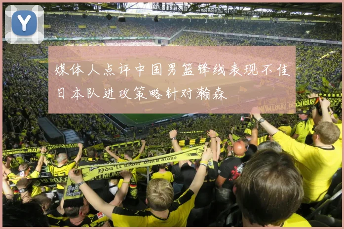媒体人点评中国男篮锋线表现不佳日本队进攻策略针对瀚森