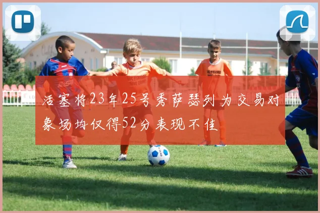 活塞将23年25号秀萨瑟列为交易对象场均仅得52分表现不佳