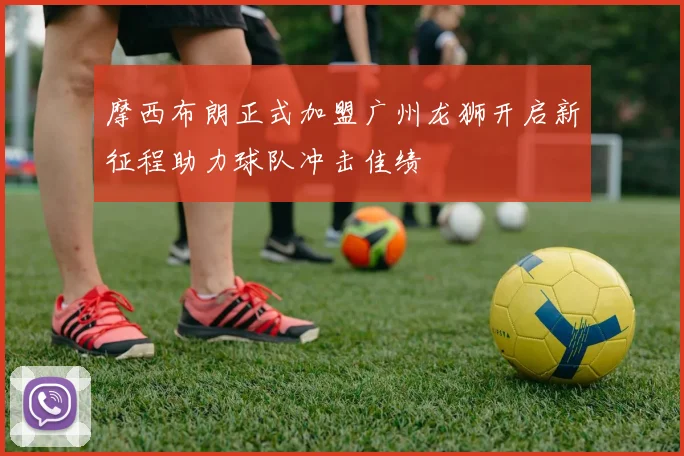 摩西布朗正式加盟广州龙狮开启新征程助力球队冲击佳绩