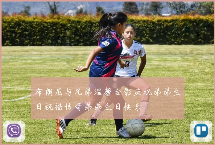 布朗尼与兄弟温馨合影庆祝弟弟生日祝福传奇弟弟生日快乐