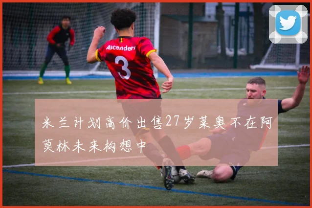 米兰计划高价出售27岁莱奥不在阿莫林未来构想中