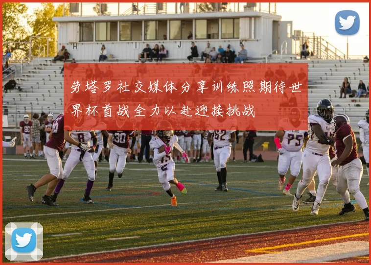 劳塔罗社交媒体分享训练照期待世界杯首战全力以赴迎接挑战