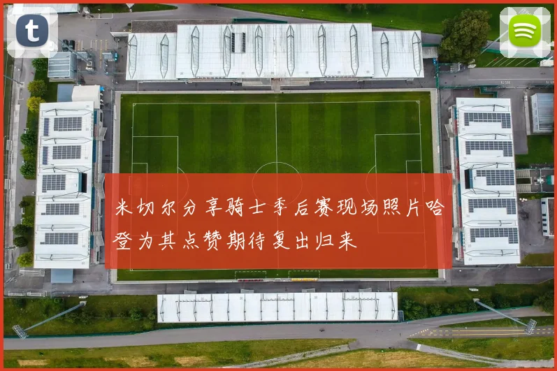 米切尔分享骑士季后赛现场照片哈登为其点赞期待复出归来