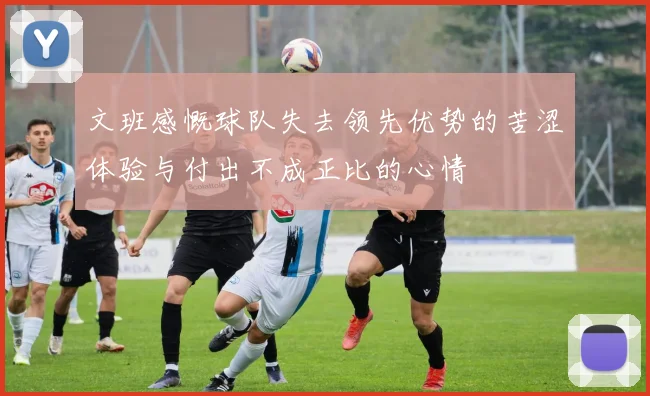 文班感慨球队失去领先优势的苦涩体验与付出不成正比的心情