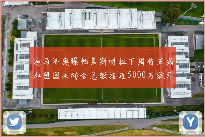 迪马济奥曝帕莱斯特拉下周将正式加盟国米转会总额接近5000万欧元