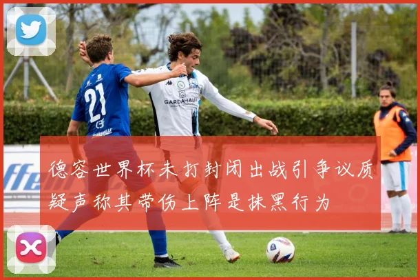 德容世界杯未打封闭出战引争议质疑声称其带伤上阵是抹黑行为