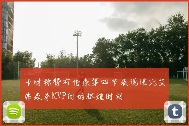 卡特称赞布伦森第四节表现堪比艾弗森夺MVP时的辉煌时刻