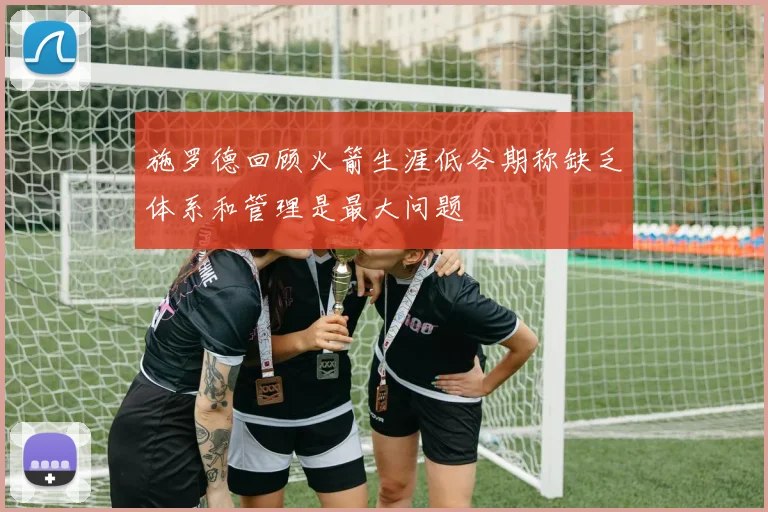 施罗德回顾火箭生涯低谷期称缺乏体系和管理是最大问题