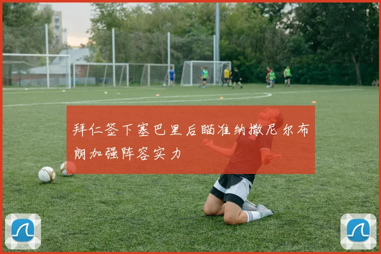拜仁签下塞巴里后瞄准纳撒尼尔布朗加强阵容实力