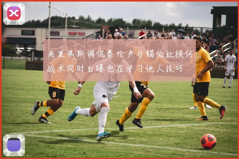 老里弗斯调侃泰伦卢与锡伯杜模仿战术同时自曝也在学习他人技巧