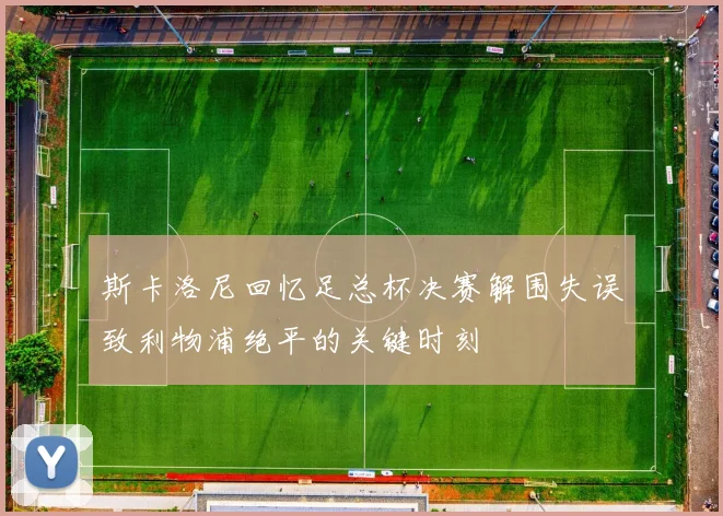 斯卡洛尼回忆足总杯决赛解围失误致利物浦绝平的关键时刻