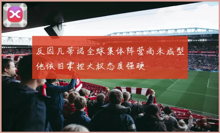 反因凡蒂诺全球集体阵营尚未成型他依旧掌控大权态度强硬